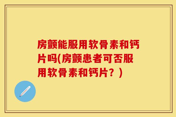 房颤能服用软骨素和钙片吗(房颤患者可否服用软骨素和钙片?) 房颤能服用软骨素和钙片吗(房颤患者可否服用软骨素和钙片?)