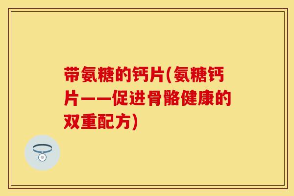 带氨糖的钙片(氨糖钙片——促进骨骼健康的双重配方) 带氨糖的钙片(氨糖钙片——促进骨骼健康的双重配方)