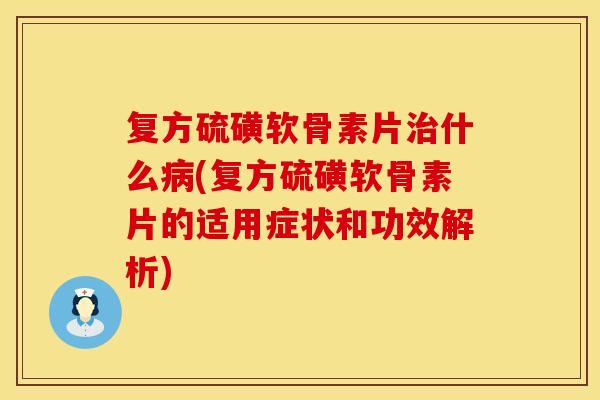 复方硫磺软骨素片治什么病(复方硫磺软骨素片的适用症状和功效解析)