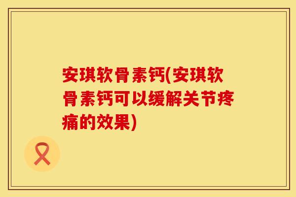 安琪软骨素钙(安琪软骨素钙可以缓解关节的效果)