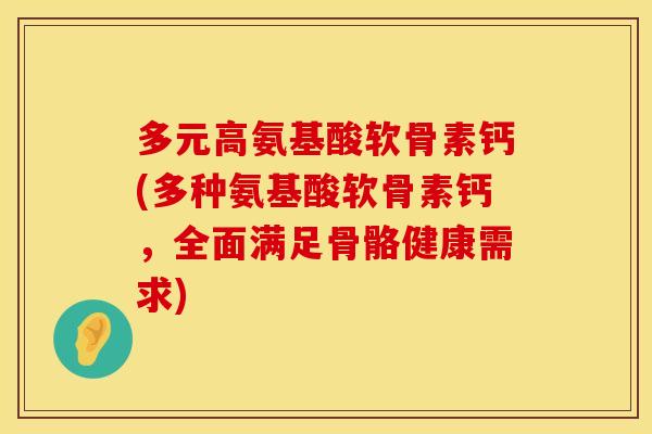 多元高氨基酸软骨素钙(多种氨基酸软骨素钙，全面满足骨骼健康需求)