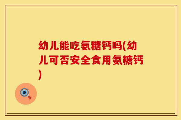 幼儿能吃氨糖钙吗(幼儿可否安全食用氨糖钙) 幼儿能吃氨糖钙吗(幼儿可否安全食用氨糖钙)