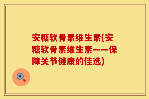 安糖软骨素维生素(安糖软骨素维生素——保障关节健康的佳选) 安糖软骨素维生素(安糖软骨素维生素——保障关节健康的佳选)