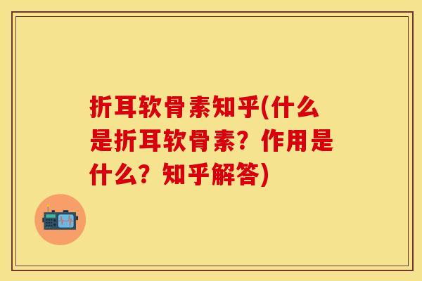 折耳软骨素知乎(什么是折耳软骨素?作用是什么?知乎解答) 折耳软骨素知乎(什么是折耳软骨素?作用是什么?知乎解答)