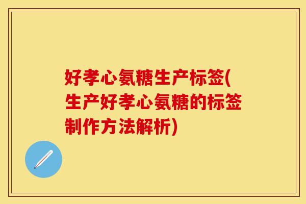好孝心氨糖生产标签(生产好孝心氨糖的标签制作方法解析) 好孝心氨糖生产标签(生产好孝心氨糖的标签制作方法解析)