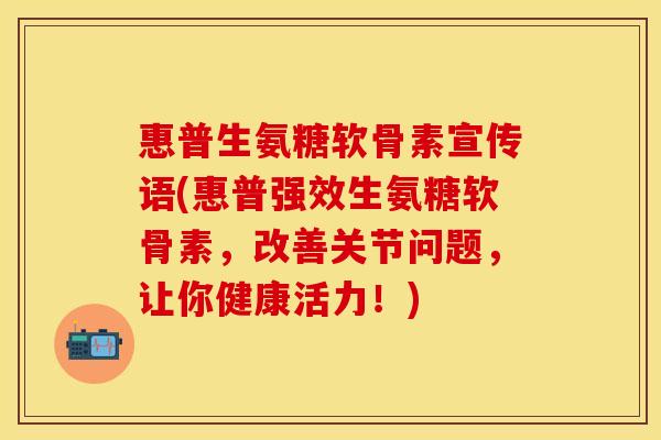 惠普生氨糖软骨素宣传语(惠普强效生氨糖软骨素,改善关节问题,让你健康活力!) 惠普生氨糖软骨素宣传语(惠普强效生氨糖软骨素,改善关节问题,让你健康活力!)