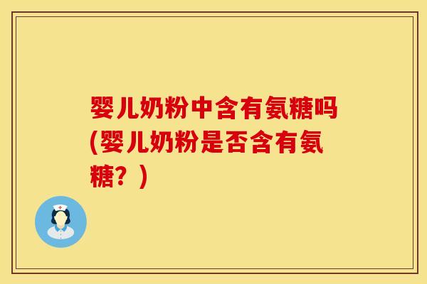 婴儿奶粉中含有氨糖吗(婴儿奶粉是否含有氨糖?) 婴儿奶粉中含有氨糖吗(婴儿奶粉是否含有氨糖?)
