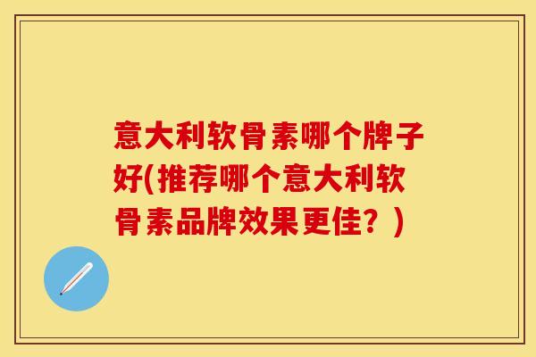 意大利软骨素哪个牌子好(推荐哪个意大利软骨素品牌效果更佳?)