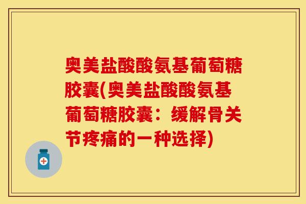 奥美盐酸酸氨基葡萄糖胶囊(奥美盐酸酸氨基葡萄糖胶囊：缓解骨关节疼痛的一种选择)