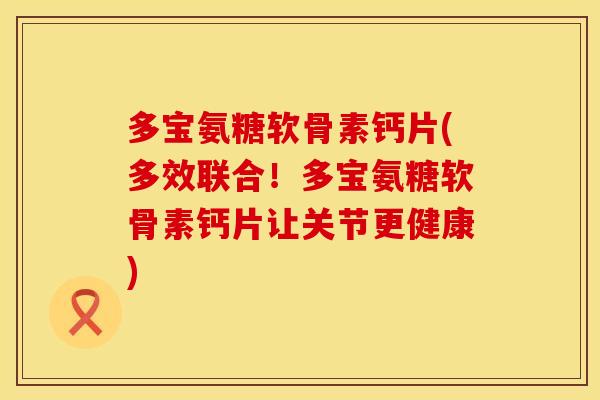 多宝氨糖软骨素钙片(多效联合!多宝氨糖软骨素钙片让关节更健康)