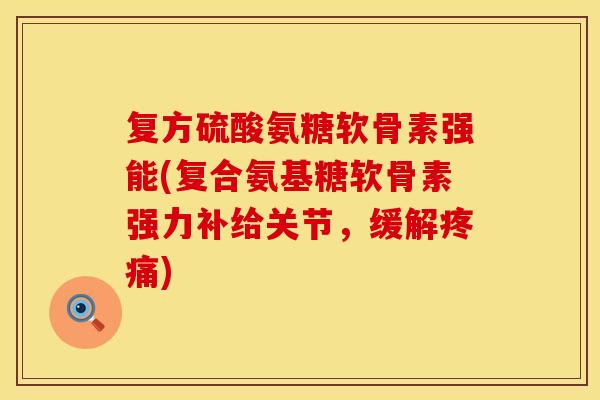 复方硫酸氨糖软骨素强能(复合氨基糖软骨素强力补给关节,缓解疼痛)