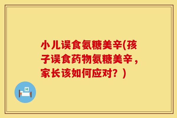 小儿误食氨糖美辛(孩子误食氨糖美辛，家长该如何应对？)
