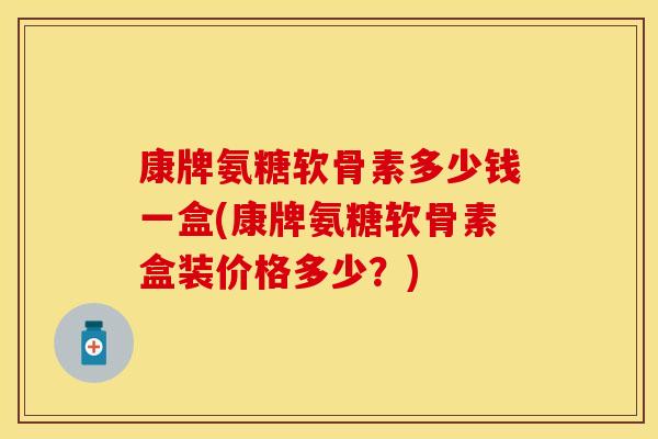 康牌氨糖软骨素多少钱一盒(康牌氨糖软骨素盒装价格多少?) 康牌氨糖软骨素多少钱一盒(康牌氨糖软骨素盒装价格多少?)