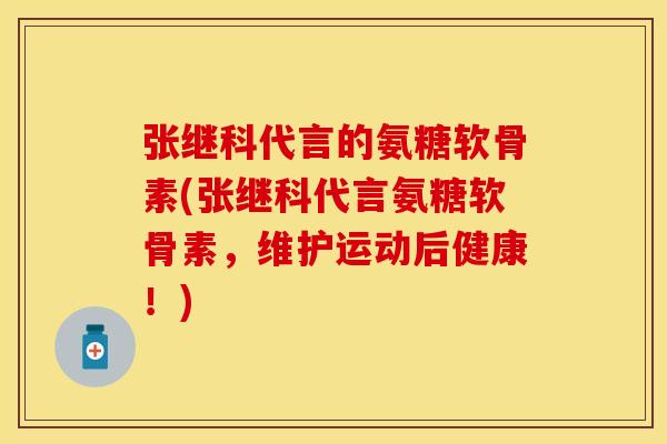 张继科代言的氨糖软骨素(张继科代言氨糖软骨素,维护运动后健康!)