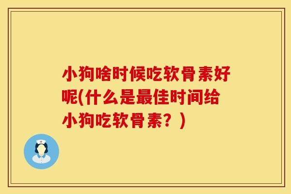 小狗啥时候吃软骨素好呢(什么是最佳时间给小狗吃软骨素?)
