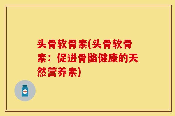 头骨软骨素(头骨软骨素:促进骨骼健康的天然营养素) 头骨软骨素(头骨软骨素:促进骨骼健康的天然营养素)