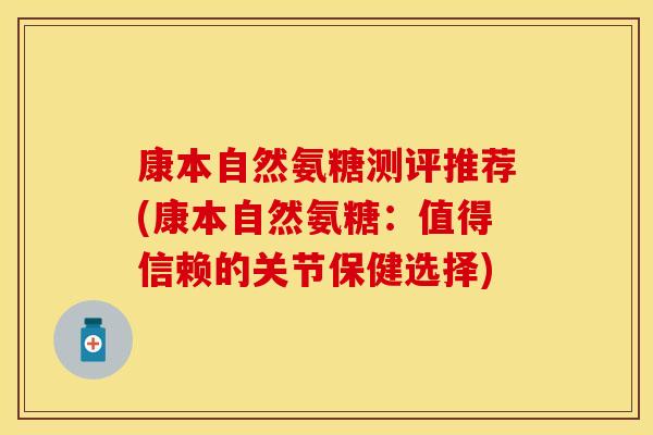 康本自然氨糖测评推荐(康本自然氨糖:值得信赖的关节保健选择) 康本自然氨糖测评推荐(康本自然氨糖:值得信赖的关节保健选择)