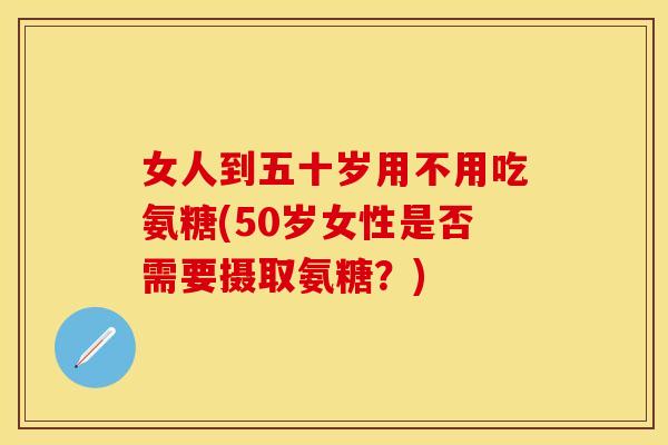女人到五十岁用不用吃氨糖(50岁女性是否需要摄取氨糖?)