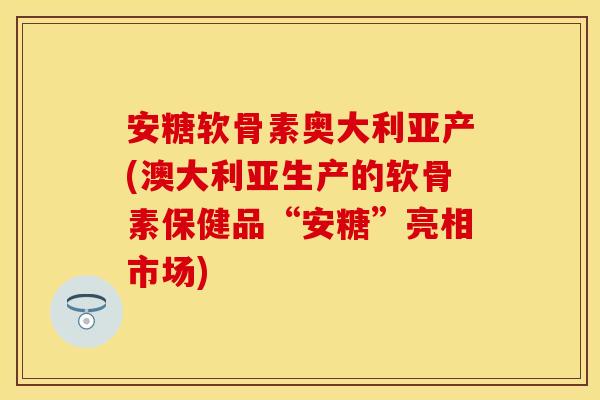 安糖软骨素奥大利亚产(澳大利亚生产的软骨素保健品“安糖”亮相市场) 安糖软骨素奥大利亚产(澳大利亚生产的软骨素保健品“安糖”亮相市场)