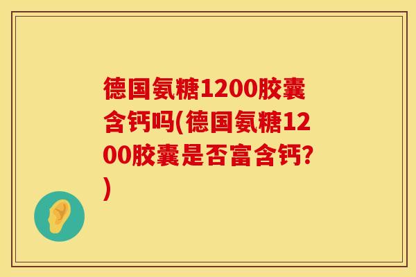 德国氨糖1200胶囊含钙吗(德国氨糖1200胶囊是否富含钙？)