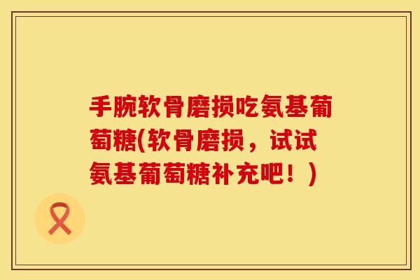 手腕软骨磨损吃氨基葡萄糖(软骨磨损,试试氨基葡萄糖补充吧!) 手腕软骨磨损吃氨基葡萄糖(软骨磨损,试试氨基葡萄糖补充吧!)