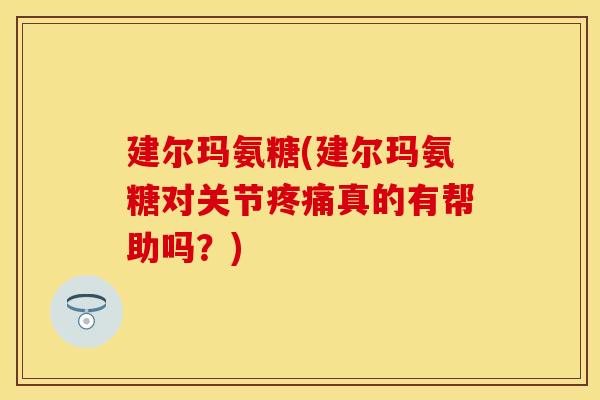 建尔玛氨糖(建尔玛氨糖对关节疼痛真的有帮助吗？)