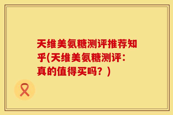 天维美氨糖测评推荐知乎(天维美氨糖测评:真的值得买吗?) 天维美氨糖测评推荐知乎(天维美氨糖测评:真的值得买吗?)