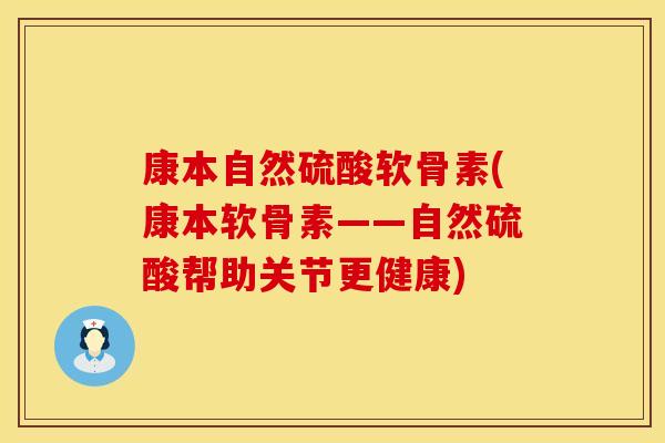 康本自然硫酸软骨素(康本软骨素——自然硫酸帮助关节更健康)
