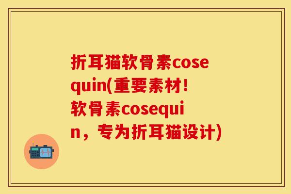 折耳猫软骨素cosequin(重要素材!软骨素cosequin,专为折耳猫设计)