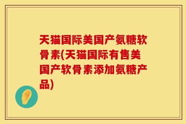 天猫国际美国产氨糖软骨素(天猫国际有售美国产软骨素添加氨糖产品) 天猫国际美国产氨糖软骨素(天猫国际有售美国产软骨素添加氨糖产品)