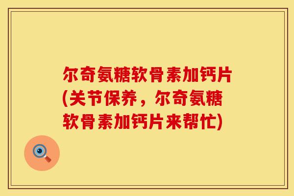 尔奇氨糖软骨素加钙片(关节保养,尔奇氨糖软骨素加钙片来帮忙) 尔奇氨糖软骨素加钙片(关节保养,尔奇氨糖软骨素加钙片来帮忙)