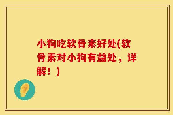 小狗吃软骨素好处(软骨素对小狗有益处,详解!) 小狗吃软骨素好处(软骨素对小狗有益处,详解!)