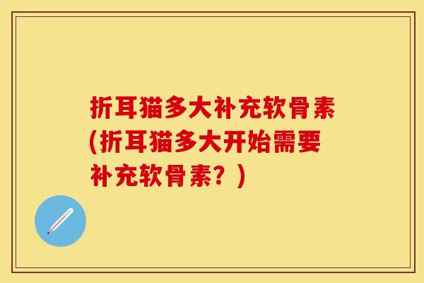 折耳猫多大补充软骨素(折耳猫多大开始需要补充软骨素？)