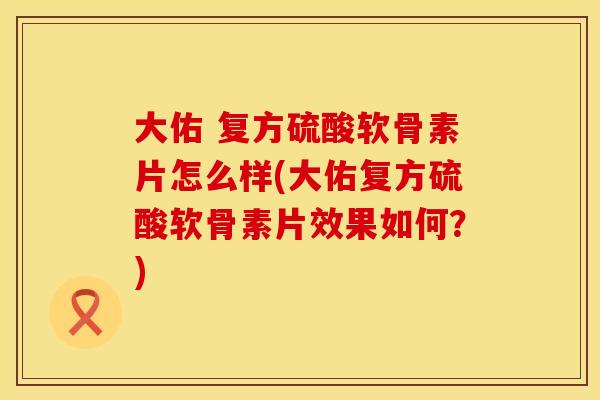 大佑 复方硫酸软骨素片怎么样(大佑复方硫酸软骨素片效果如何？)
