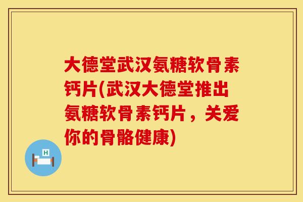 大德堂武汉氨糖软骨素钙片(武汉大德堂推出氨糖软骨素钙片，关爱你的骨骼健康)