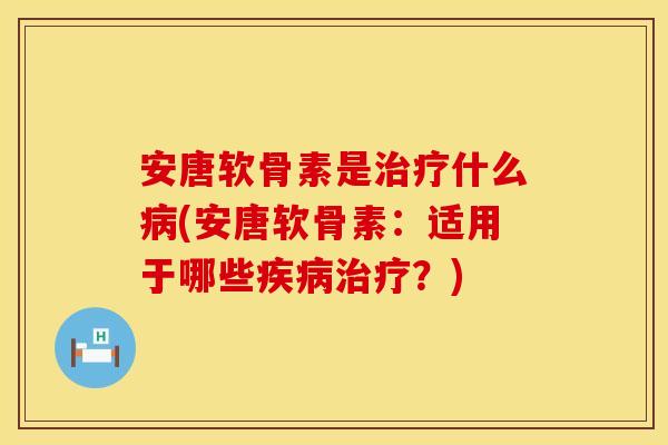 安唐软骨素是治疗什么病(安唐软骨素：适用于哪些疾病治疗？)