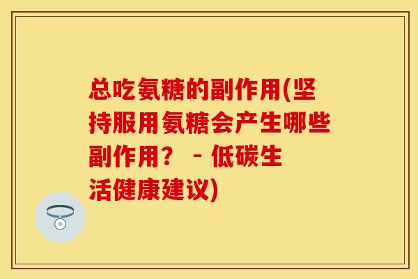 总吃氨糖的副作用(坚持服用氨糖会产生哪些副作用? - 低碳生活健康建议) 总吃氨糖的副作用(坚持服用氨糖会产生哪些副作用? - 低碳生活健康建议)