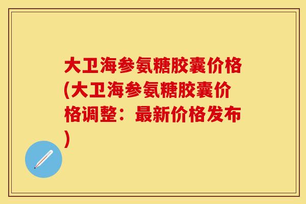 大卫海参氨糖胶囊价格(大卫海参氨糖胶囊价格调整:最新价格发布)