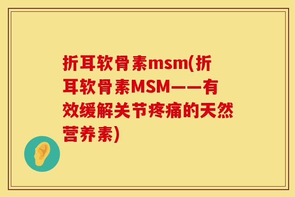 折耳软骨素msm(折耳软骨素MSM——有效缓解关节疼痛的天然营养素)