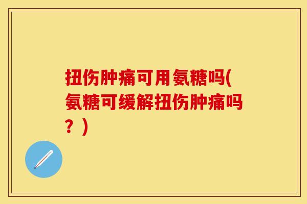 扭伤肿痛可用氨糖吗(氨糖可缓解扭伤肿痛吗?)