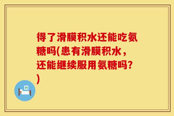得了滑膜积水还能吃氨糖吗(患有滑膜积水,还能继续服用氨糖吗?) 得了滑膜积水还能吃氨糖吗(患有滑膜积水,还能继续服用氨糖吗?)