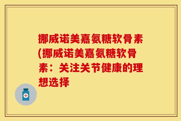 挪威诺美嘉氨糖软骨素(挪威诺美嘉氨糖软骨素:关注关节健康的理想选择