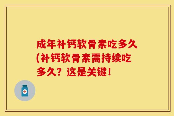 成年补钙软骨素吃多久(补钙软骨素需持续吃多久?这是关键! 成年补钙软骨素吃多久(补钙软骨素需持续吃多久?这是关键!