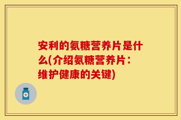 安利的氨糖营养片是什么(介绍氨糖营养片:维护健康的关键) 安利的氨糖营养片是什么(介绍氨糖营养片:维护健康的关键)