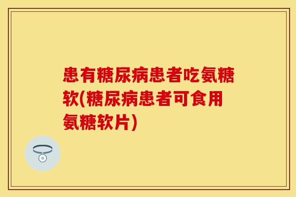 患有患者吃氨糖软(患者可食用氨糖软片)