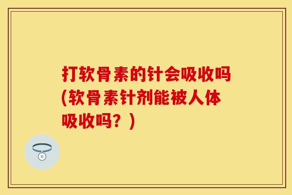 打软骨素的针会吸收吗(软骨素针剂能被人体吸收吗?)