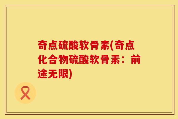 奇点硫酸软骨素(奇点化合物硫酸软骨素:前途无限)