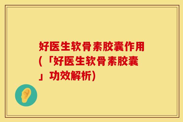 好医生软骨素胶囊作用(「好医生软骨素胶囊」功效解析)