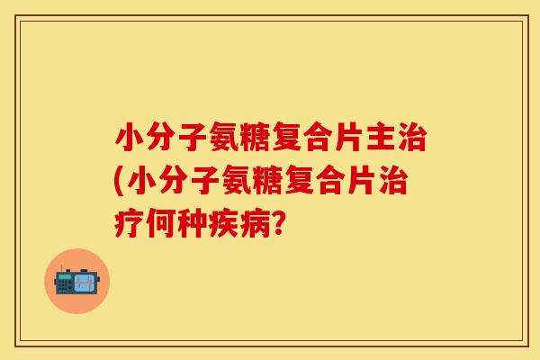 小分子氨糖复合片主治(小分子氨糖复合片治疗何种疾病？