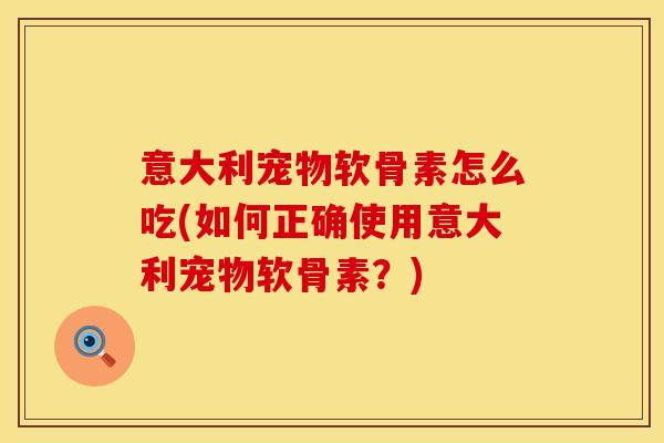 意大利宠物软骨素怎么吃(如何正确使用意大利宠物软骨素？)